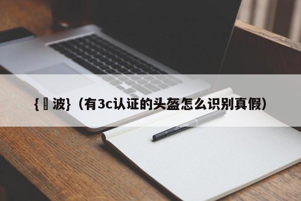 {賭波}(有3c认证的头盔怎么识别真假)