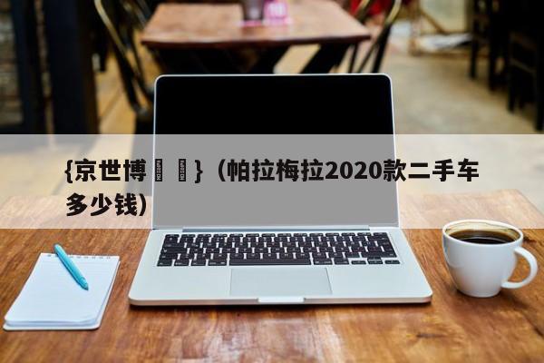 {京世博娛樂}(帕拉梅拉2020款二手车多少钱)