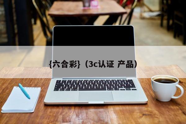 {六合彩}(3c认证 产品)