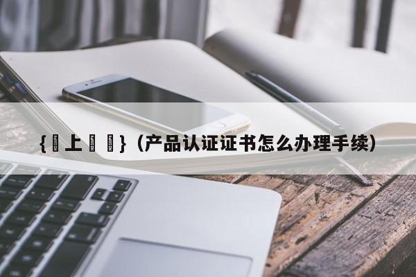 {線上賭場}(产品认证证书怎么办理手续)